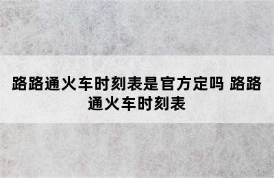 路路通火车时刻表是官方定吗 路路通火车时刻表